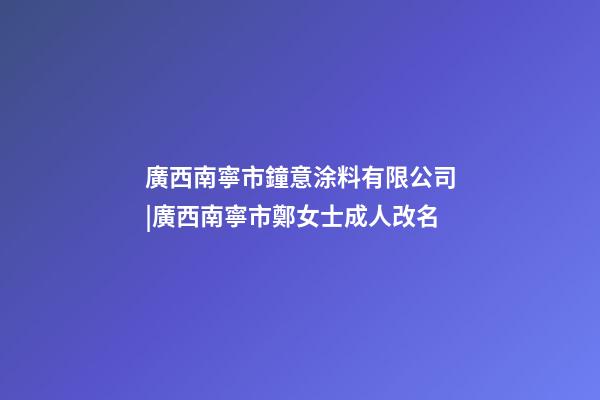 廣西南寧市鐘意涂料有限公司|廣西南寧市鄭女士成人改名-第1張-公司起名-玄機派